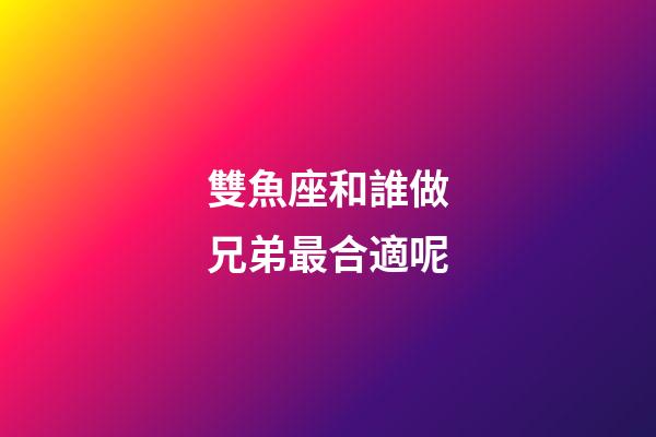 雙魚座和誰做兄弟最合適呢-第1張-星座運勢-玄機派