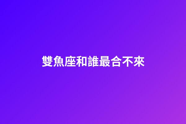 雙魚座和誰最合不來-第1張-星座運(yùn)勢(shì)-玄機(jī)派