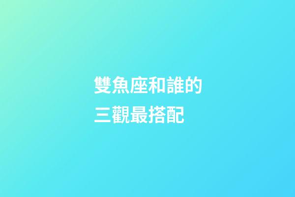 雙魚座和誰的三觀最搭配-第1張-星座運勢-玄機派