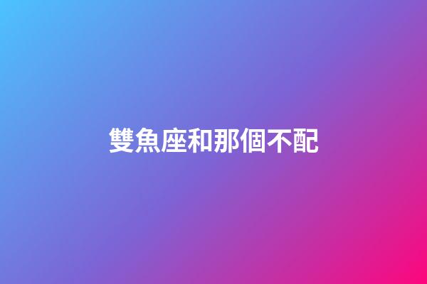 雙魚座和那個不配-第1張-星座運勢-玄機派