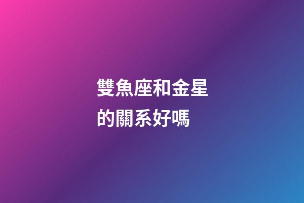 雙魚座和金星的關系好嗎-第1張-星座運勢-玄機派