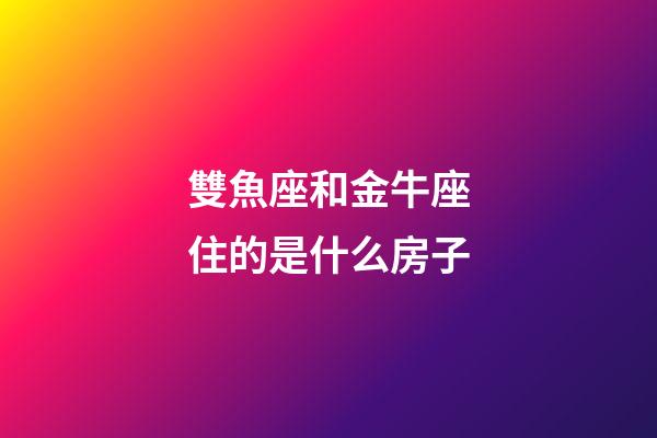 雙魚座和金牛座住的是什么房子-第1張-星座運勢-玄機派