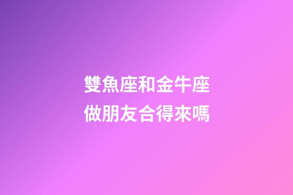 雙魚座和金牛座做朋友合得來嗎-第1張-星座運(yùn)勢-玄機(jī)派