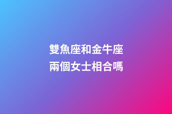 雙魚座和金牛座兩個女士相合嗎-第1張-星座運(yùn)勢-玄機(jī)派