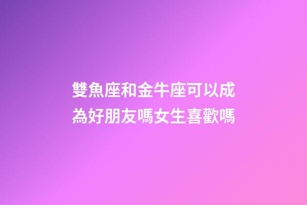 雙魚座和金牛座可以成為好朋友嗎女生喜歡嗎-第1張-星座運(yùn)勢-玄機(jī)派