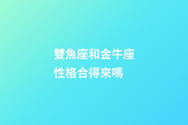 雙魚座和金牛座性格合得來嗎-第1張-星座運勢-玄機派