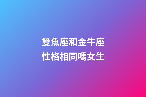 雙魚座和金牛座性格相同嗎女生-第1張-星座運勢-玄機派