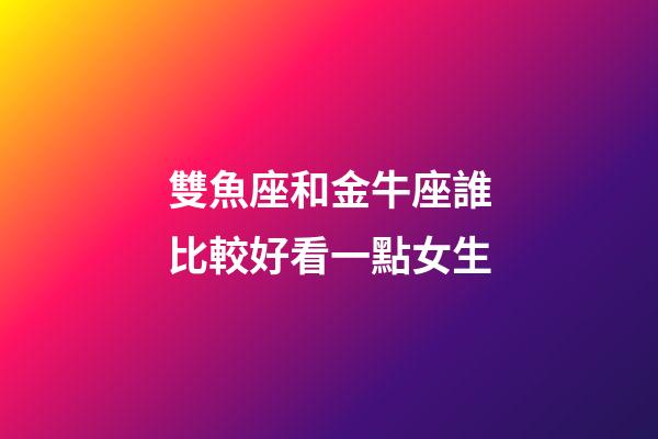雙魚座和金牛座誰比較好看一點女生-第1張-星座運勢-玄機派