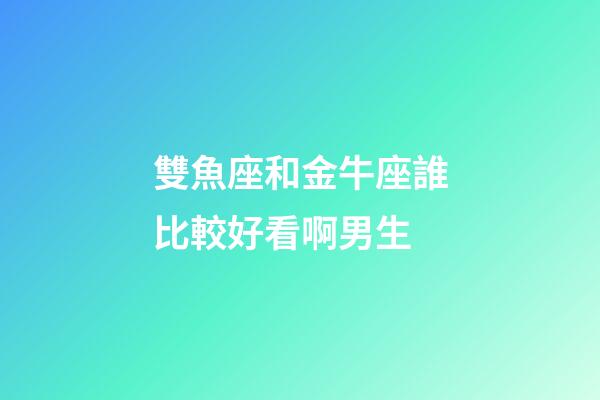 雙魚座和金牛座誰比較好看啊男生-第1張-星座運勢-玄機派