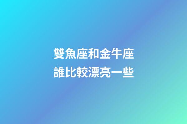 雙魚座和金牛座誰比較漂亮一些-第1張-星座運勢-玄機派