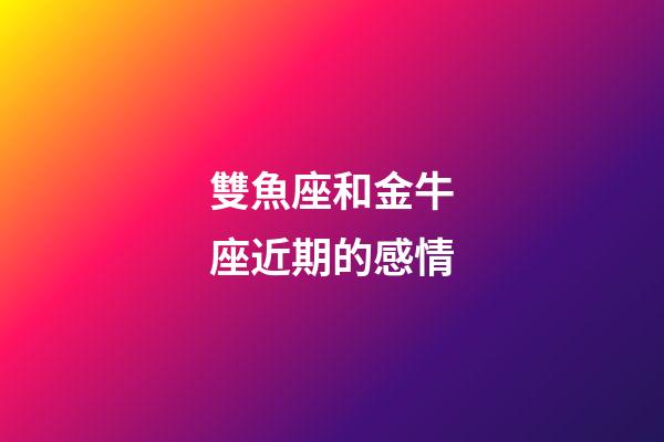 雙魚座和金牛座近期的感情-第1張-星座運勢-玄機派