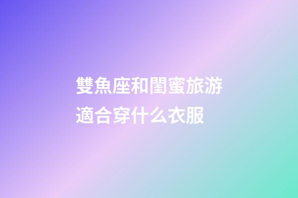 雙魚座和閨蜜旅游適合穿什么衣服