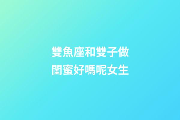 雙魚座和雙子做閨蜜好嗎呢女生-第1張-星座運(yùn)勢(shì)-玄機(jī)派
