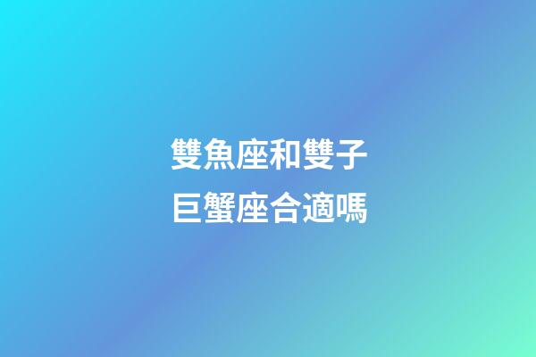 雙魚座和雙子巨蟹座合適嗎-第1張-星座運勢-玄機派