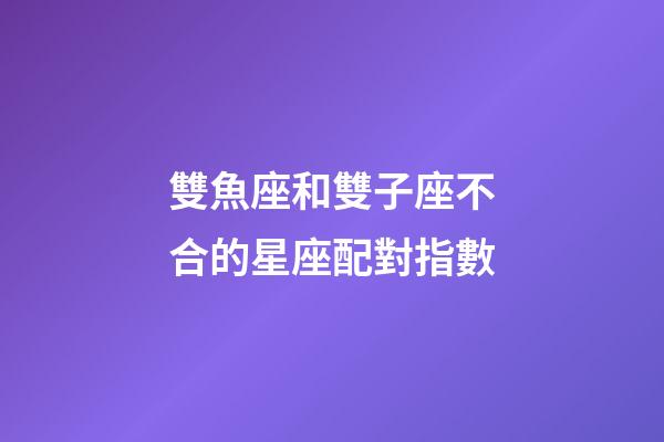雙魚座和雙子座不合的星座配對指數-第1張-星座運勢-玄機派