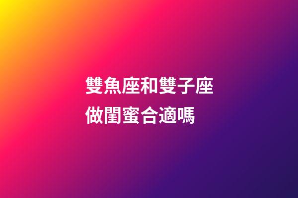 雙魚座和雙子座做閨蜜合適嗎-第1張-星座運勢-玄機派