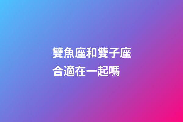 雙魚座和雙子座合適在一起嗎-第1張-星座運勢-玄機派