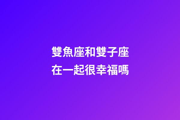 雙魚座和雙子座在一起很幸福嗎-第1張-星座運勢-玄機派