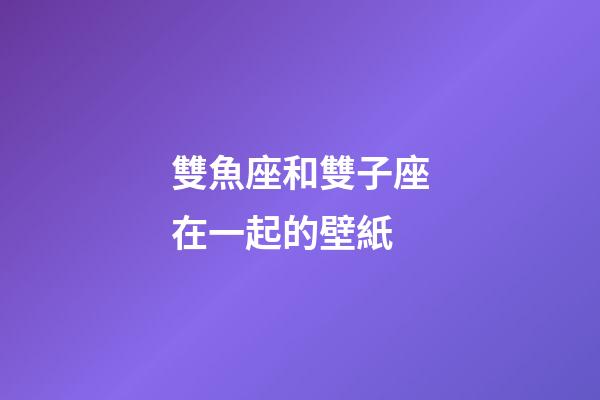 雙魚座和雙子座在一起的壁紙-第1張-星座運勢-玄機派