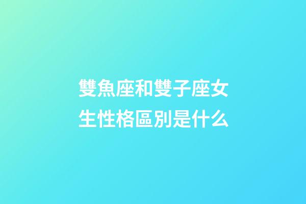 雙魚座和雙子座女生性格區別是什么-第1張-星座運勢-玄機派