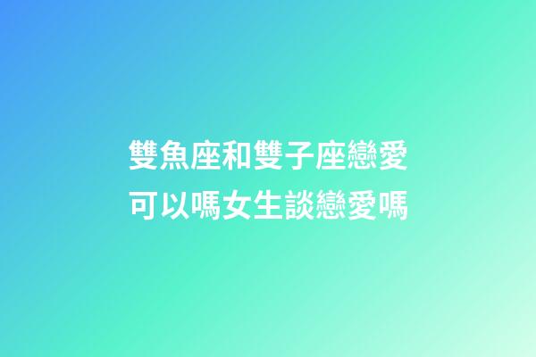 雙魚座和雙子座戀愛可以嗎女生談戀愛嗎-第1張-星座運勢-玄機派