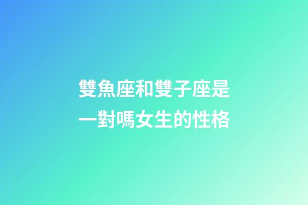雙魚座和雙子座是一對嗎女生的性格-第1張-星座運勢-玄機(jī)派
