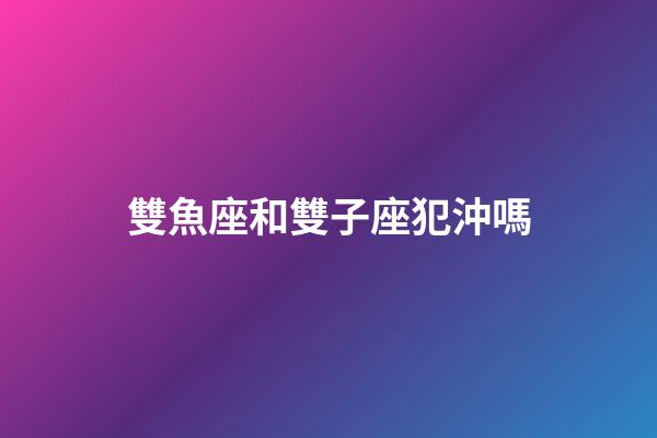 雙魚座和雙子座犯沖嗎-第1張-星座運勢-玄機派
