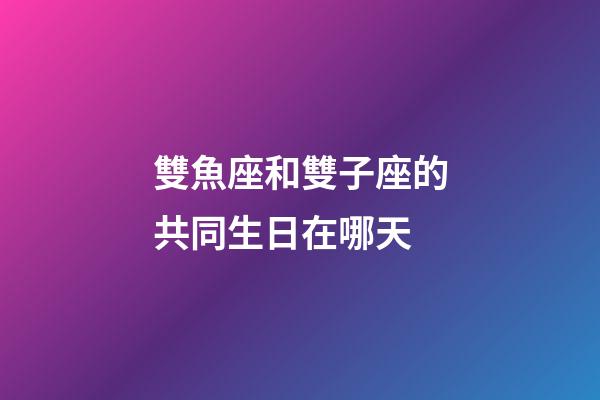 雙魚座和雙子座的共同生日在哪天-第1張-星座運勢-玄機派