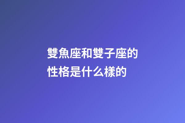 雙魚座和雙子座的性格是什么樣的-第1張-星座運勢-玄機派