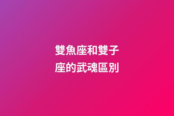 雙魚座和雙子座的武魂區別
