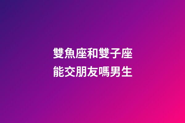 雙魚座和雙子座能交朋友嗎男生-第1張-星座運勢-玄機派