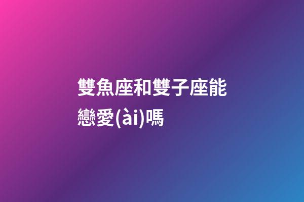 雙魚座和雙子座能戀愛(ài)嗎-第1張-星座運(yùn)勢(shì)-玄機(jī)派