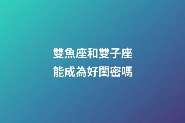 雙魚座和雙子座能成為好閨密嗎-第1張-星座運勢-玄機派