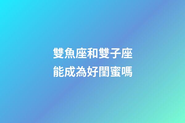 雙魚座和雙子座能成為好閨蜜嗎-第1張-星座運勢-玄機派