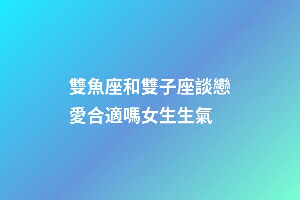 雙魚座和雙子座談戀愛合適嗎女生生氣-第1張-星座運(yùn)勢-玄機(jī)派
