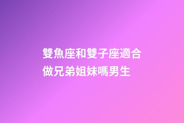 雙魚座和雙子座適合做兄弟姐妹嗎男生