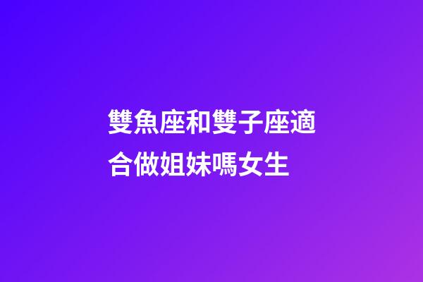 雙魚座和雙子座適合做姐妹嗎女生-第1張-星座運(yùn)勢(shì)-玄機(jī)派