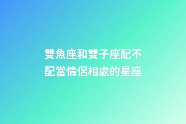 雙魚座和雙子座配不配當情侶相處的星座-第1張-星座運勢-玄機派