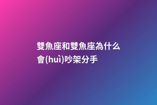 雙魚座和雙魚座為什么會(huì)吵架分手-第1張-星座運(yùn)勢(shì)-玄機(jī)派