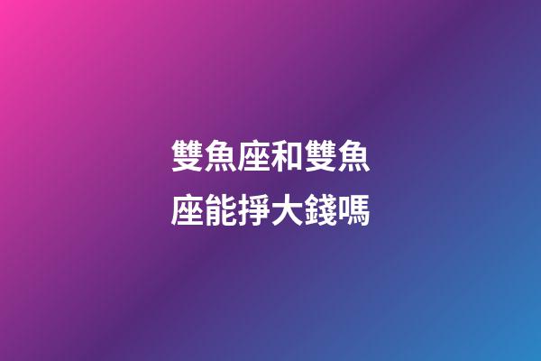 雙魚座和雙魚座能掙大錢嗎