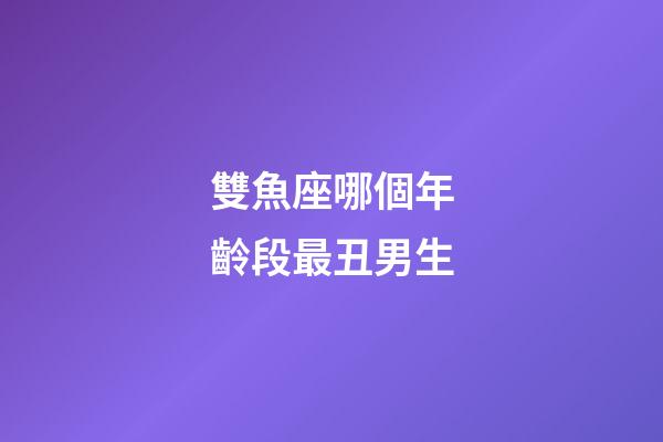 雙魚座哪個年齡段最丑男生-第1張-星座運勢-玄機派