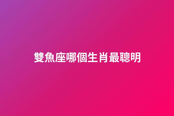 雙魚座哪個生肖最聰明-第1張-星座運勢-玄機派