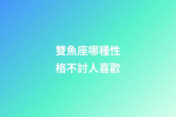 雙魚座哪種性格不討人喜歡-第1張-星座運勢-玄機派