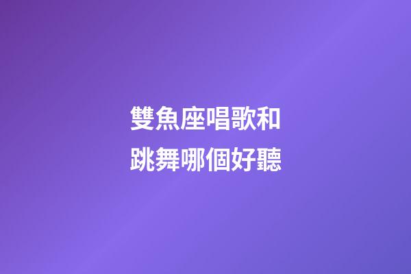雙魚座唱歌和跳舞哪個好聽-第1張-星座運勢-玄機派