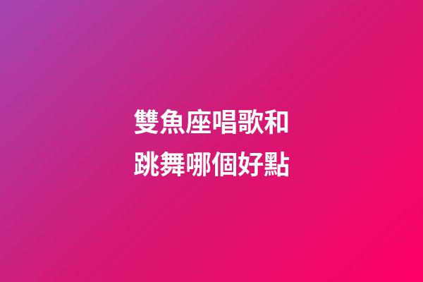 雙魚座唱歌和跳舞哪個好點-第1張-星座運勢-玄機派