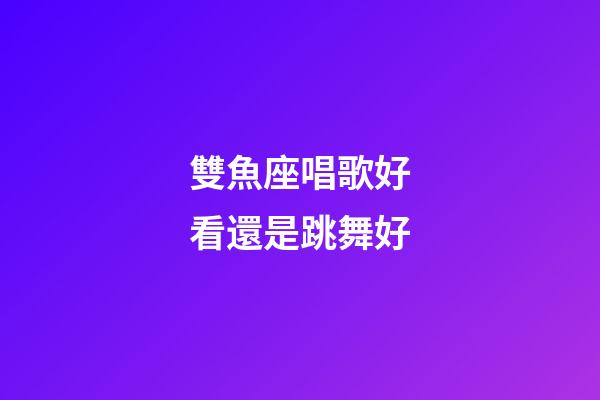 雙魚座唱歌好看還是跳舞好-第1張-星座運勢-玄機派