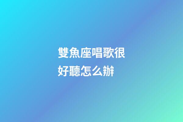 雙魚座唱歌很好聽怎么辦-第1張-星座運勢-玄機派