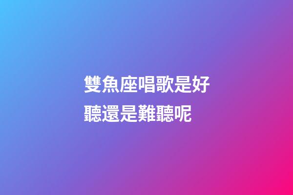 雙魚座唱歌是好聽還是難聽呢-第1張-星座運勢-玄機派