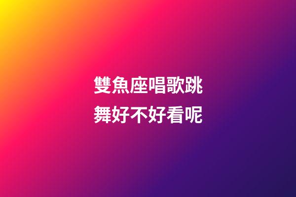 雙魚座唱歌跳舞好不好看呢-第1張-星座運勢-玄機派