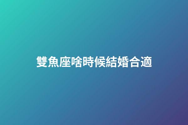 雙魚座啥時候結婚合適-第1張-星座運勢-玄機派